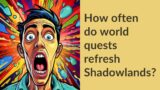 How often do world quests refresh Shadowlands?
